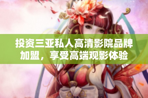 投資三亞私人高清影院品牌加盟，享受高端觀影體驗