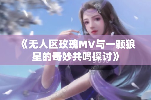 《無人區(qū)玫瑰MV與一顆狼星的奇妙共鳴探討》
