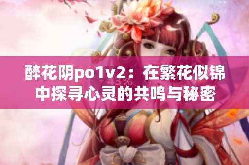 醉花陰po1v2：在繁花似錦中探尋心靈的共鳴與秘密