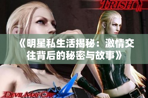《明星私生活揭秘：激情交往背后的秘密與故事》