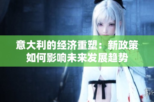 意大利的經(jīng)濟重塑：新政策如何影響未來發(fā)展趨勢