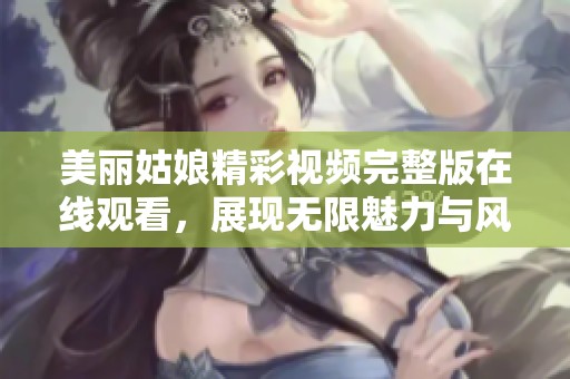 美麗姑娘精彩視頻完整版在線觀看，展現(xiàn)無限魅力與風采