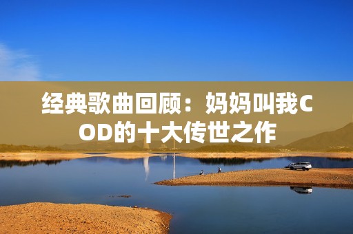 經典歌曲回顧：媽媽叫我COD的十大傳世之作