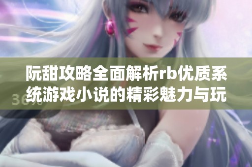 阮甜攻略全面解析rb優(yōu)質(zhì)系統(tǒng)游戲小說的精彩魅力與玩法