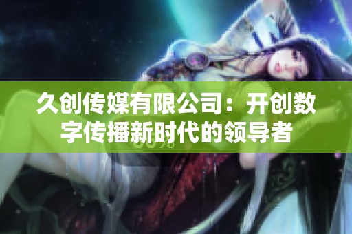 久創(chuàng)傳媒有限公司：開創(chuàng)數(shù)字傳播新時代的領(lǐng)導者