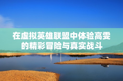 在虛擬英雄聯(lián)盟中體驗(yàn)高雯的精彩冒險(xiǎn)與真實(shí)戰(zhàn)斗