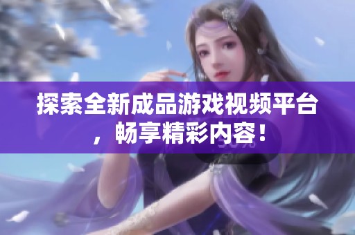 探索全新成品游戲視頻平臺，暢享精彩內容！