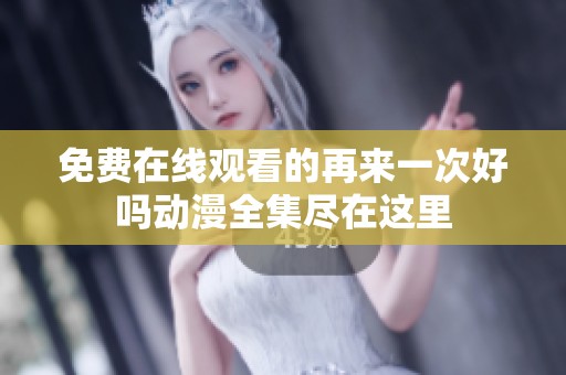 免費在線觀看的再來一次好嗎動漫全集盡在這里
