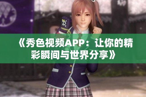 《秀色視頻APP：讓你的精彩瞬間與世界分享》