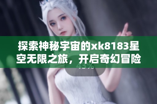 探索神秘宇宙的xk8183星空無限之旅，開啟奇幻冒險之門
