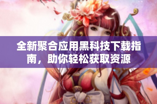 全新聚合應用黑科技下載指南，助你輕松獲取資源