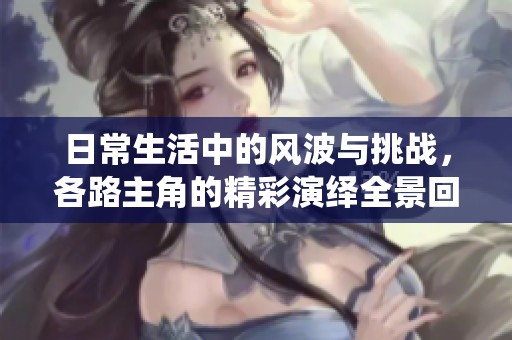 日常生活中的風(fēng)波與挑戰(zhàn)，各路主角的精彩演繹全景回顧