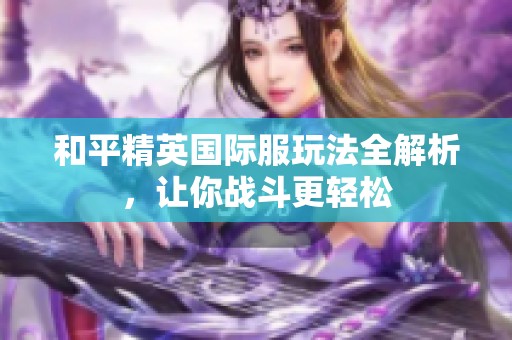 和平精英國際服玩法全解析，讓你戰(zhàn)斗更輕松