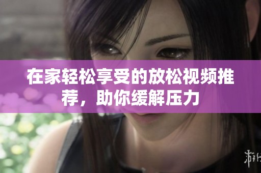 在家輕松享受的放松視頻推薦，助你緩解壓力