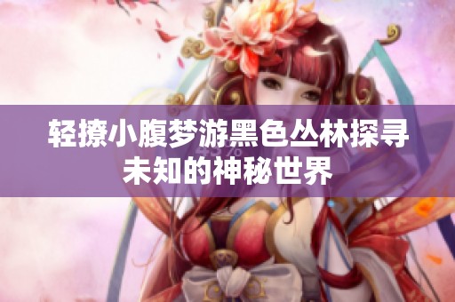 輕撩小腹夢游黑色叢林探尋未知的神秘世界