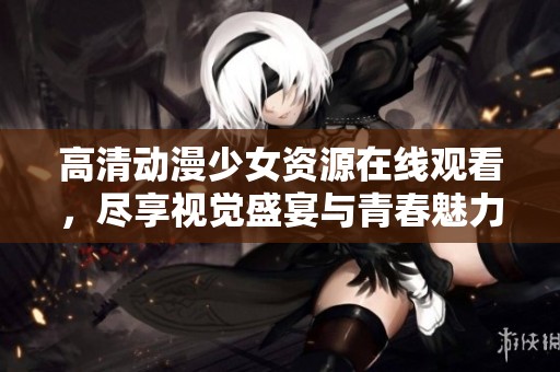 高清動漫少女資源在線觀看，盡享視覺盛宴與青春魅力