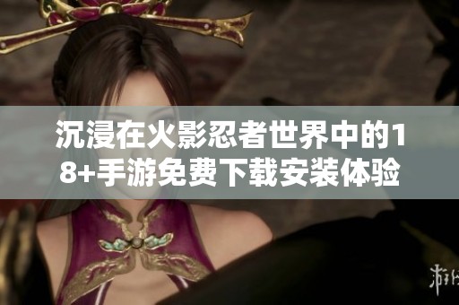 沉浸在火影忍者世界中的18+手游免費(fèi)下載安裝體驗(yàn)