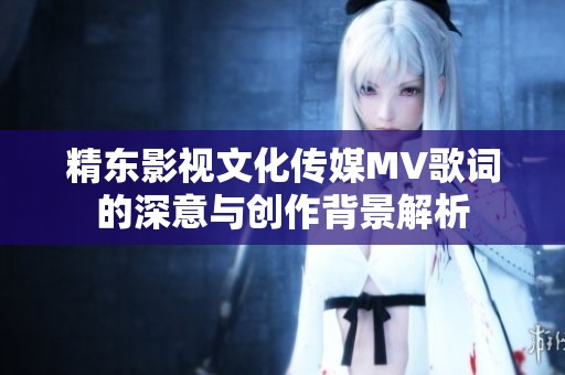 精東影視文化傳媒MV歌詞的深意與創(chuàng)作背景解析
