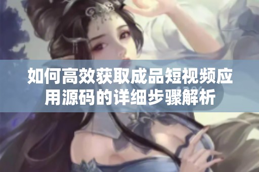 如何高效獲取成品短視頻應(yīng)用源碼的詳細(xì)步驟解析