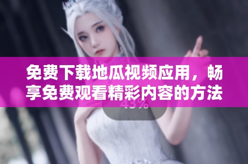 免費(fèi)下載地瓜視頻應(yīng)用，暢享免費(fèi)觀看精彩內(nèi)容的方法