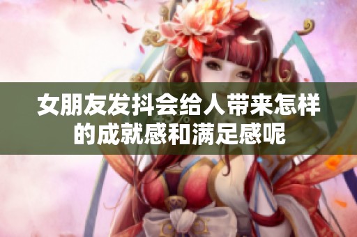 女朋友發(fā)抖會給人帶來怎樣的成就感和滿足感呢