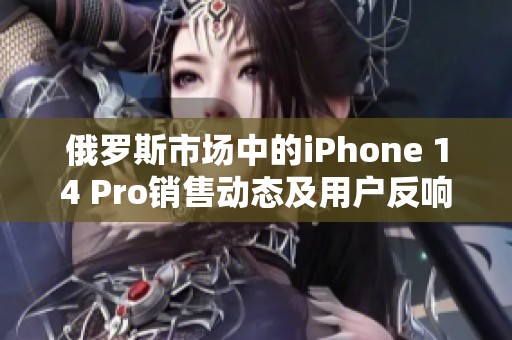 俄羅斯市場中的iPhone 14 Pro銷售動(dòng)態(tài)及用戶反響分析