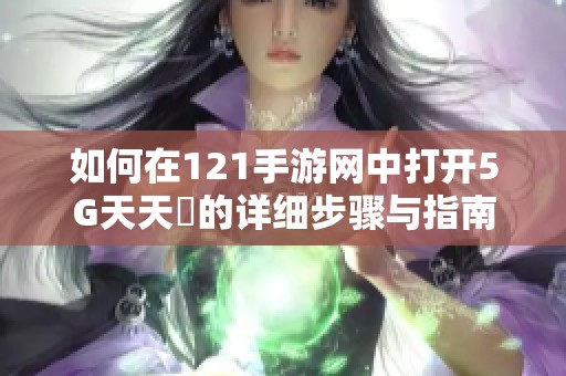 如何在121手游網(wǎng)中打開5G天天奭的詳細(xì)步驟與指南