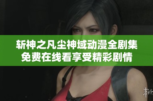 斬神之凡塵神域動漫全劇集免費在線看享受精彩劇情