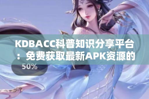 KDBACC科普知識(shí)分享平臺(tái)：免費(fèi)獲取最新APK資源的指南