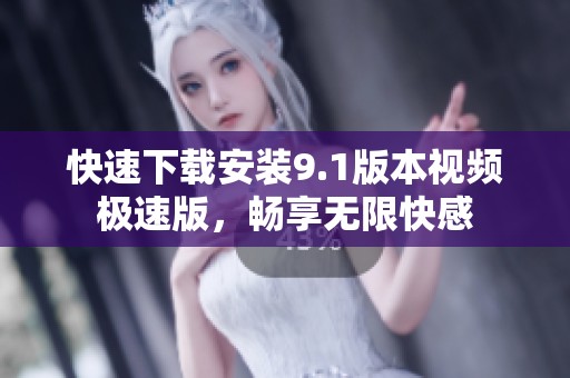 快速下載安裝9.1版本視頻極速版，暢享無限快感
