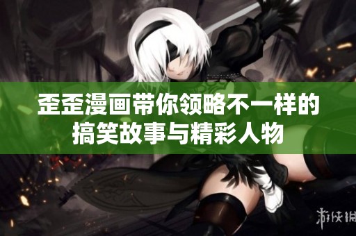 歪歪漫畫帶你領(lǐng)略不一樣的搞笑故事與精彩人物