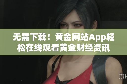 無需下載！黃金網(wǎng)站App輕松在線觀看黃金財經(jīng)資訊
