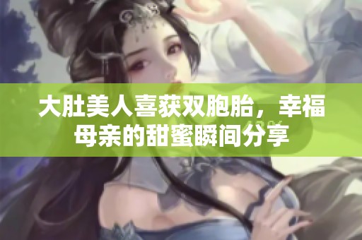 大肚美人喜獲雙胞胎，幸福母親的甜蜜瞬間分享