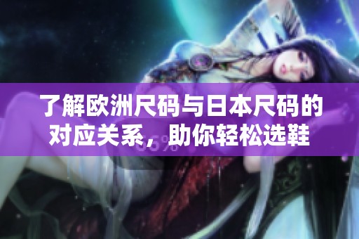 了解歐洲尺碼與日本尺碼的對(duì)應(yīng)關(guān)系，助你輕松選鞋