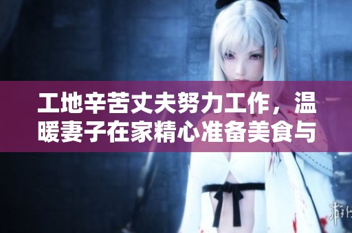 工地辛苦丈夫努力工作，溫暖妻子在家精心準(zhǔn)備美食與美酒