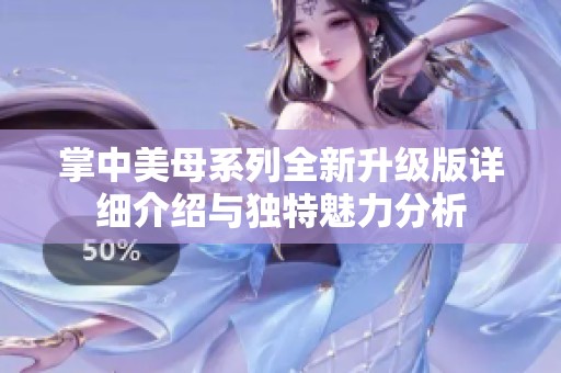 掌中美母系列全新升級版詳細介紹與獨特魅力分析
