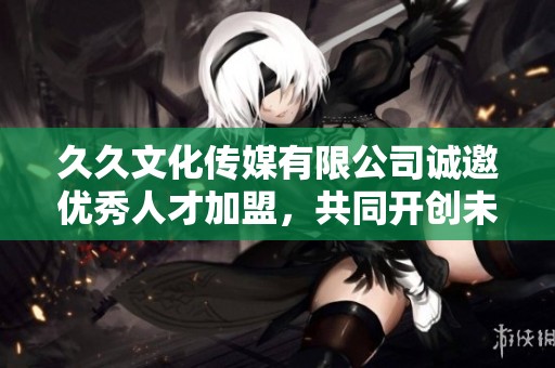 久久文化傳媒有限公司誠(chéng)邀優(yōu)秀人才加盟，共同開創(chuàng)未來(lái)事業(yè)