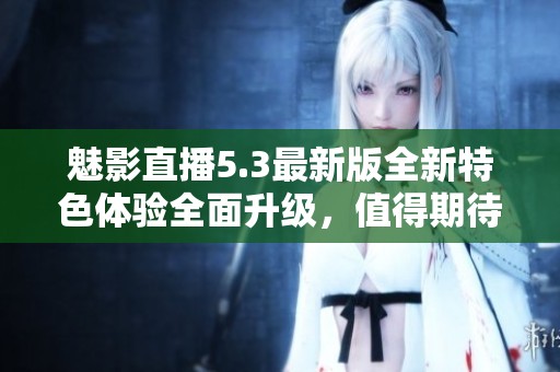 魅影直播5.3最新版全新特色體驗全面升級，值得期待！