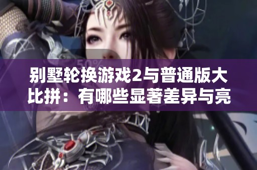 別墅輪換游戲2與普通版大比拼：有哪些顯著差異與亮點(diǎn)