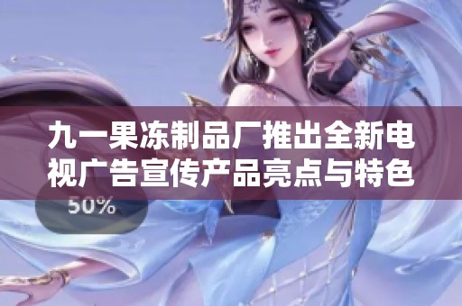 九一果凍制品廠推出全新電視廣告宣傳產(chǎn)品亮點(diǎn)與特色