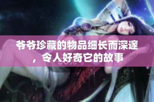 爺爺珍藏的物品細長而深邃，令人好奇它的故事