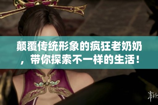 顛覆傳統(tǒng)形象的瘋狂老奶奶，帶你探索不一樣的生活！