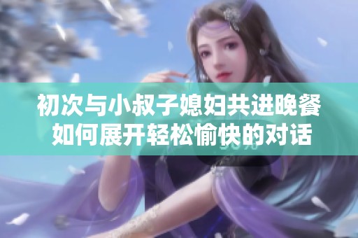 初次與小叔子媳婦共進(jìn)晚餐 如何展開輕松愉快的對話