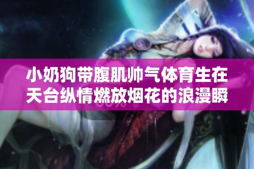 小奶狗帶腹肌帥氣體育生在天臺縱情燃放煙花的浪漫瞬間