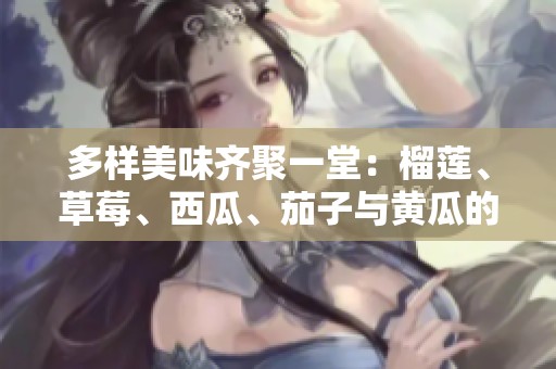 多樣美味齊聚一堂：榴蓮、草莓、西瓜、茄子與黃瓜的奇妙搭配