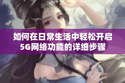 如何在日常生活中輕松開啟5G網(wǎng)絡(luò)功能的詳細(xì)步驟