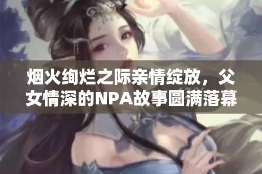 煙火絢爛之際親情綻放，父女情深的NPA故事圓滿落幕