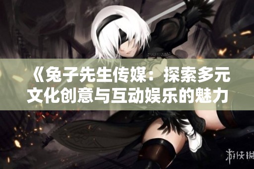 《兔子先生傳媒：探索多元文化創(chuàng)意與互動娛樂的魅力》