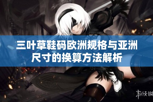 三葉草鞋碼歐洲規(guī)格與亞洲尺寸的換算方法解析