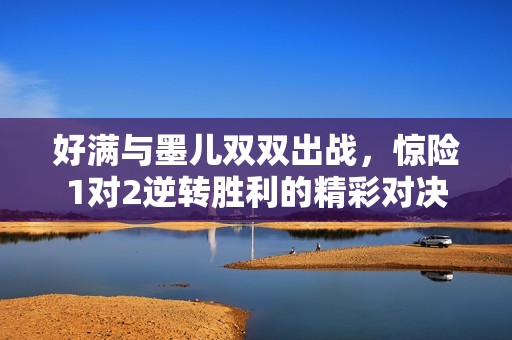 好滿(mǎn)與墨兒雙雙出戰(zhàn)，驚險(xiǎn)1對(duì)2逆轉(zhuǎn)勝利的精彩對(duì)決